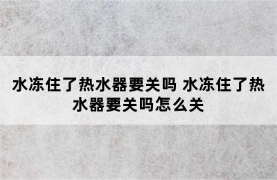 水冻住了热水器要关吗 水冻住了热水器要关吗怎么关